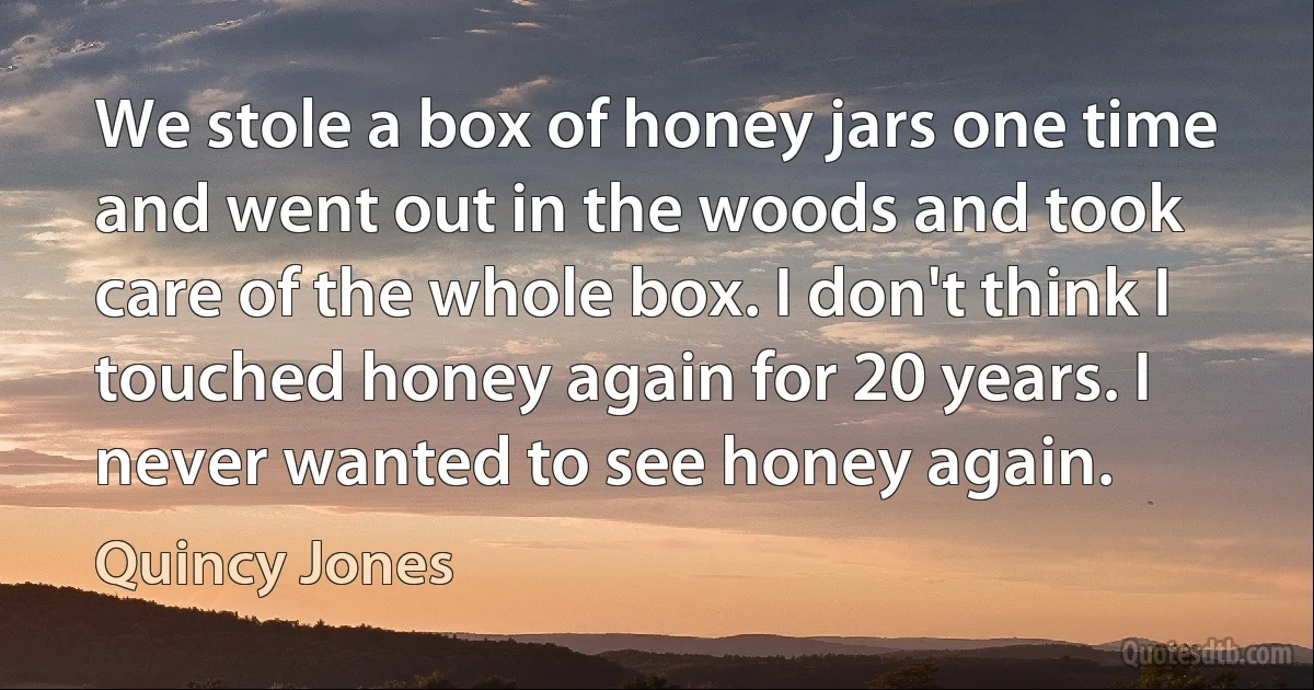 We stole a box of honey jars one time and went out in the woods and took care of the whole box. I don't think I touched honey again for 20 years. I never wanted to see honey again. (Quincy Jones)