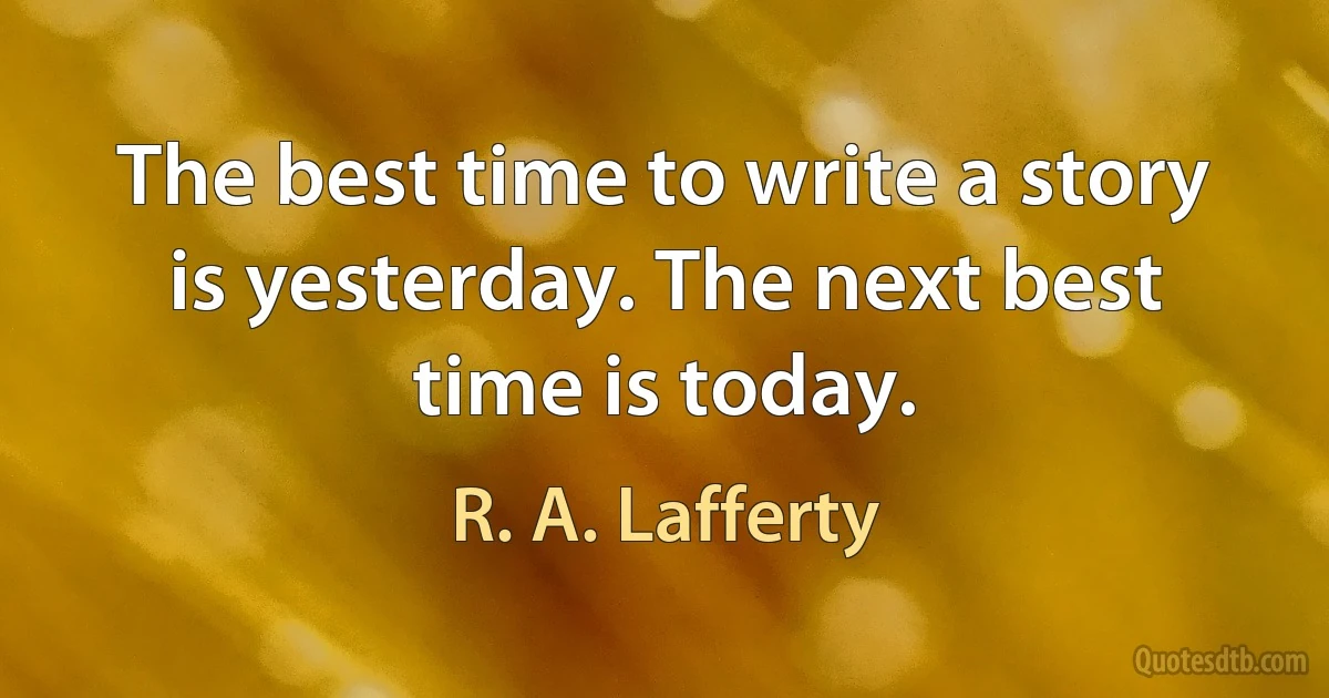 The best time to write a story is yesterday. The next best time is today. (R. A. Lafferty)