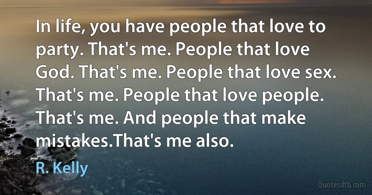 In life, you have people that love to party. That's me. People that love God. That's me. People that love sex. That's me. People that love people. That's me. And people that make mistakes.That's me also. (R. Kelly)