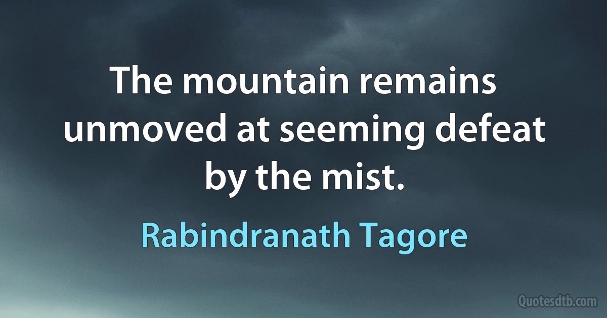 The mountain remains unmoved at seeming defeat by the mist. (Rabindranath Tagore)