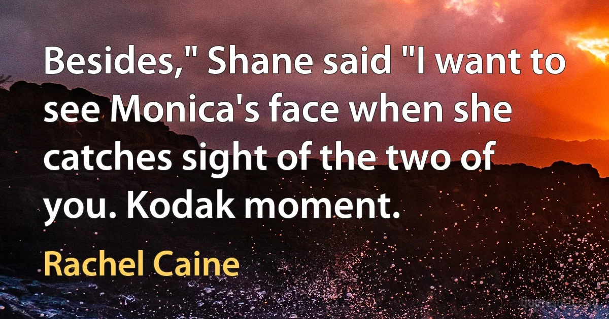 Besides," Shane said "I want to see Monica's face when she catches sight of the two of you. Kodak moment. (Rachel Caine)