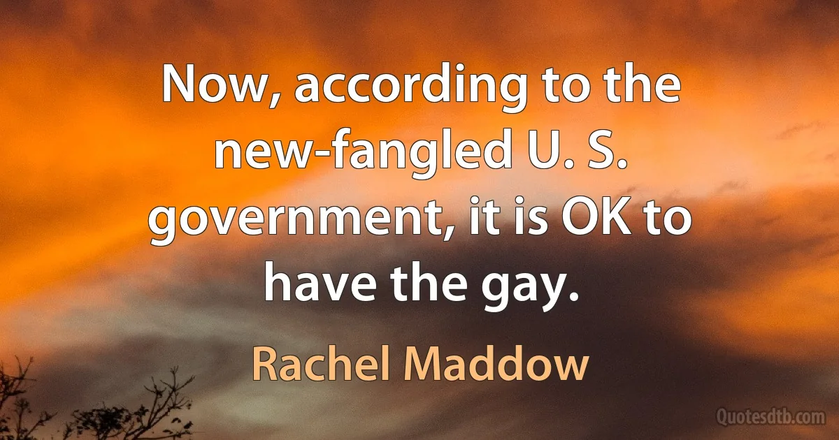 Now, according to the new-fangled U. S. government, it is OK to have the gay. (Rachel Maddow)