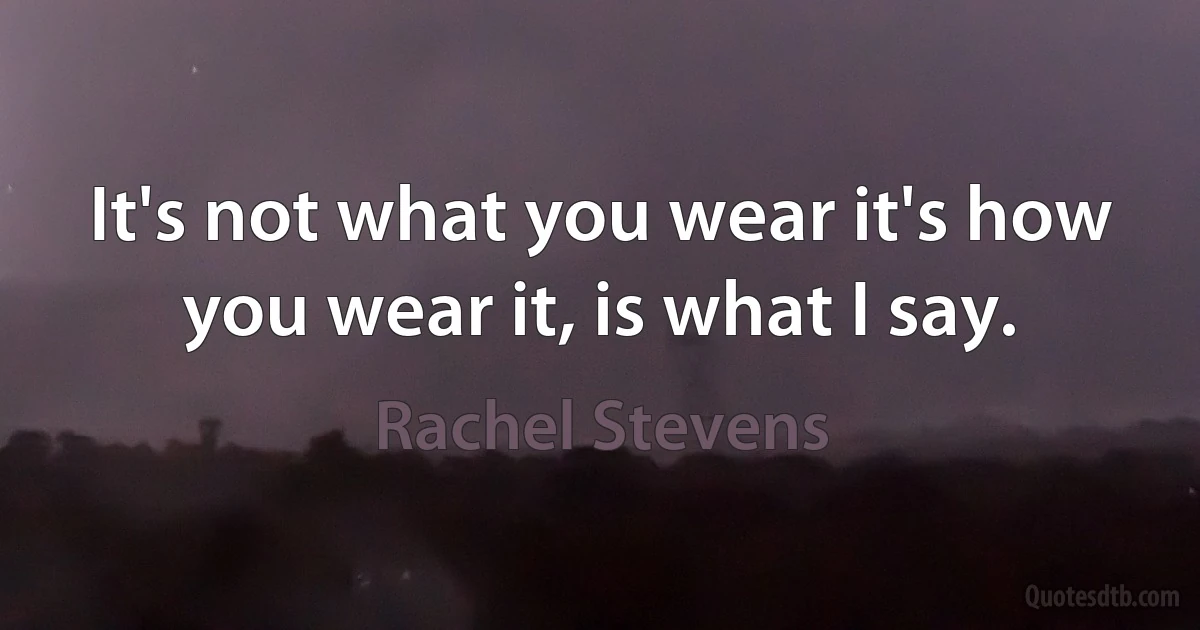 It's not what you wear it's how you wear it, is what I say. (Rachel Stevens)