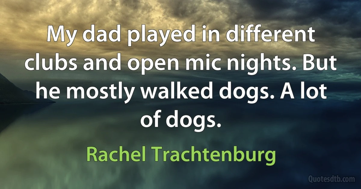 My dad played in different clubs and open mic nights. But he mostly walked dogs. A lot of dogs. (Rachel Trachtenburg)