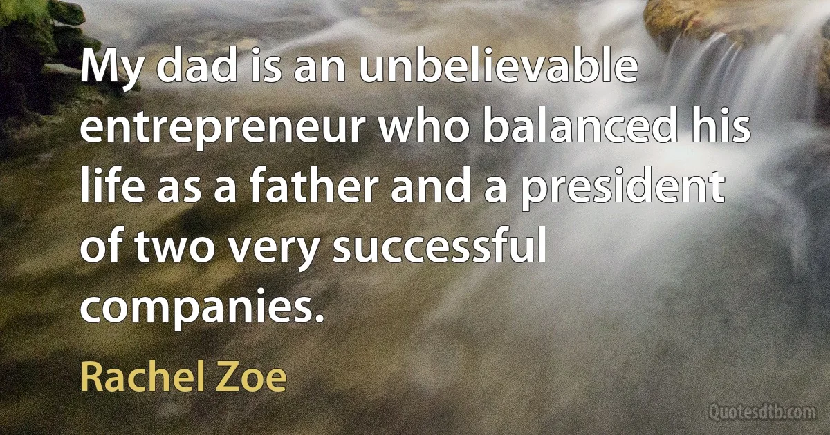 My dad is an unbelievable entrepreneur who balanced his life as a father and a president of two very successful companies. (Rachel Zoe)