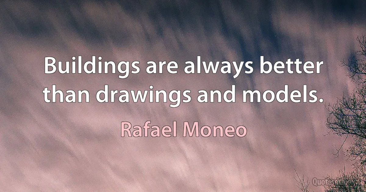 Buildings are always better than drawings and models. (Rafael Moneo)