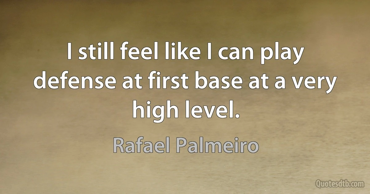 I still feel like I can play defense at first base at a very high level. (Rafael Palmeiro)