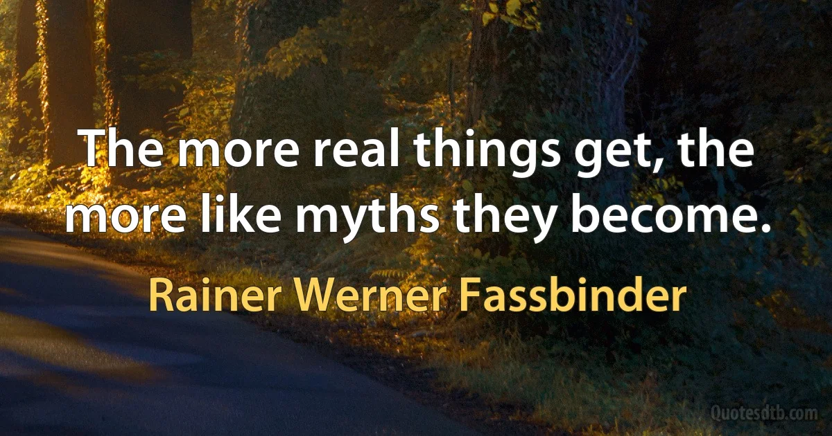 The more real things get, the more like myths they become. (Rainer Werner Fassbinder)