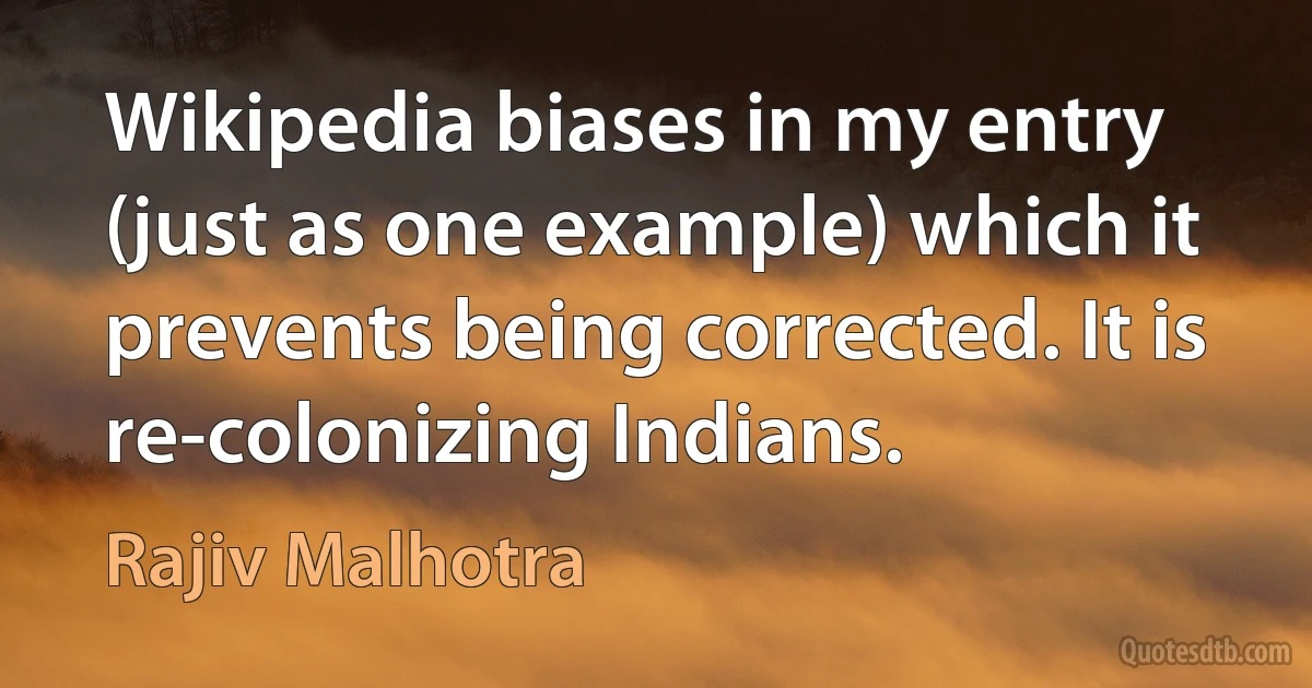 Wikipedia biases in my entry (just as one example) which it prevents being corrected. It is re-colonizing Indians. (Rajiv Malhotra)