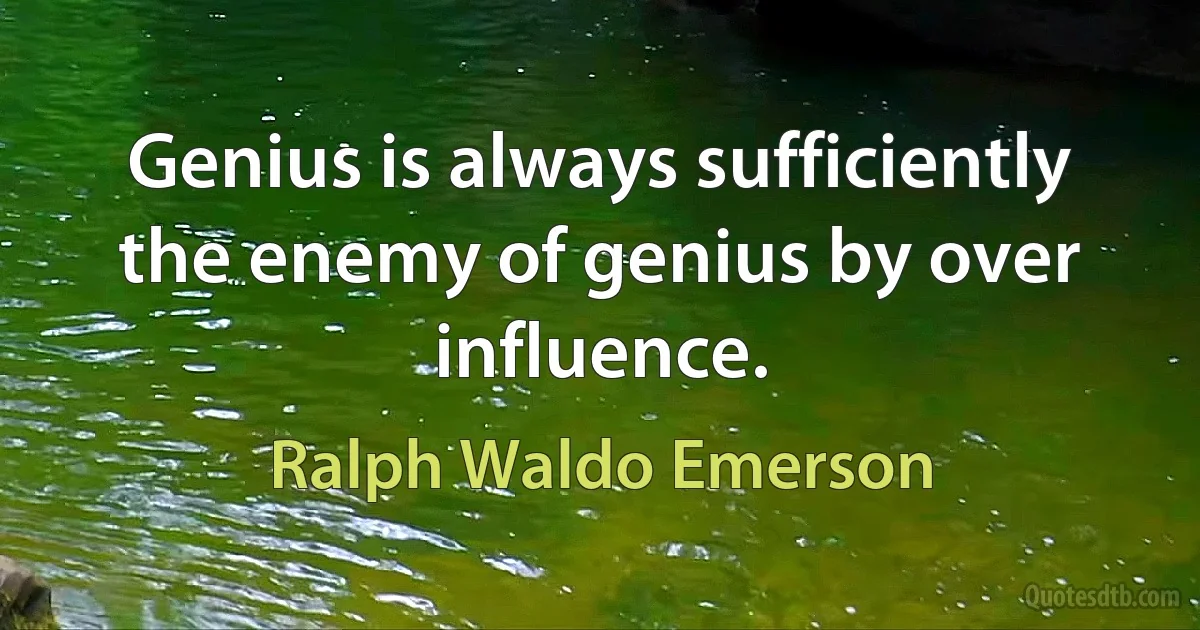 Genius is always sufficiently the enemy of genius by over influence. (Ralph Waldo Emerson)