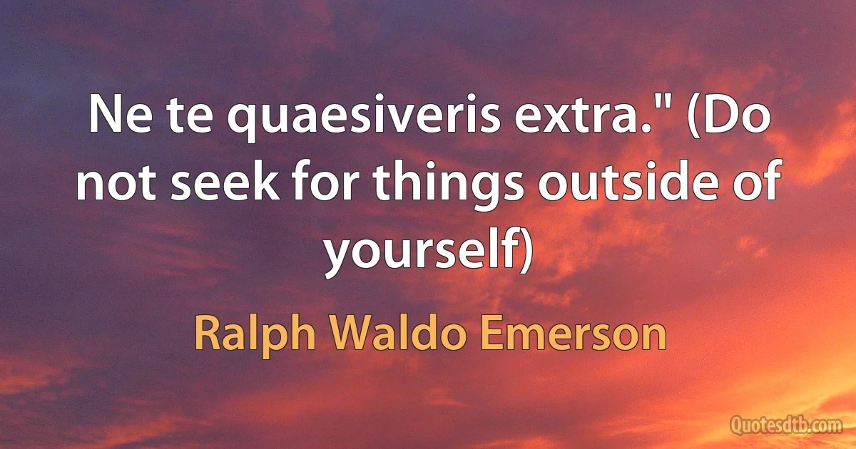 Ne te quaesiveris extra." (Do not seek for things outside of yourself) (Ralph Waldo Emerson)