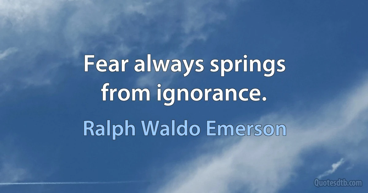 Fear always springs
from ignorance. (Ralph Waldo Emerson)