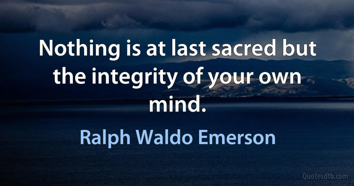 Nothing is at last sacred but the integrity of your own mind. (Ralph Waldo Emerson)