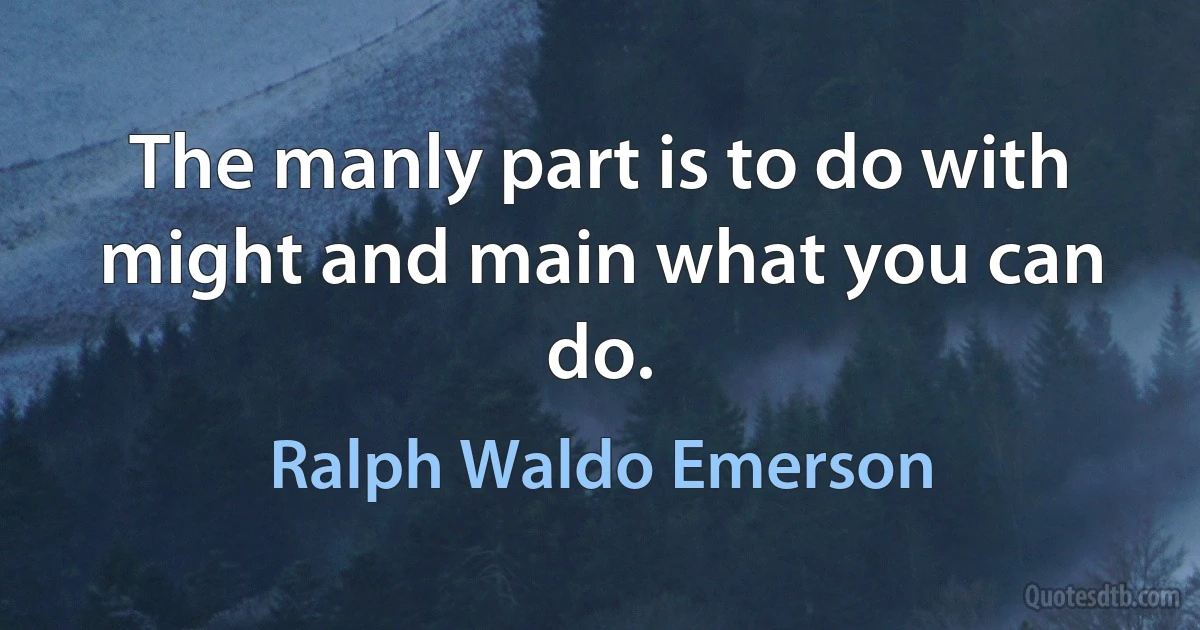 The manly part is to do with might and main what you can do. (Ralph Waldo Emerson)