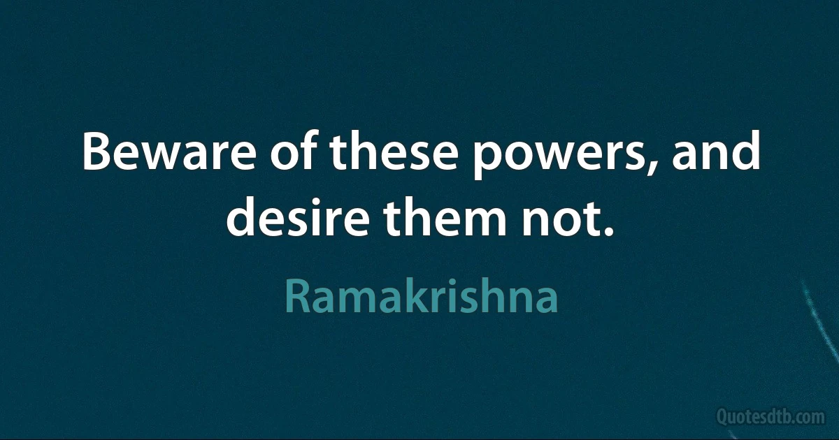 Beware of these powers, and desire them not. (Ramakrishna)