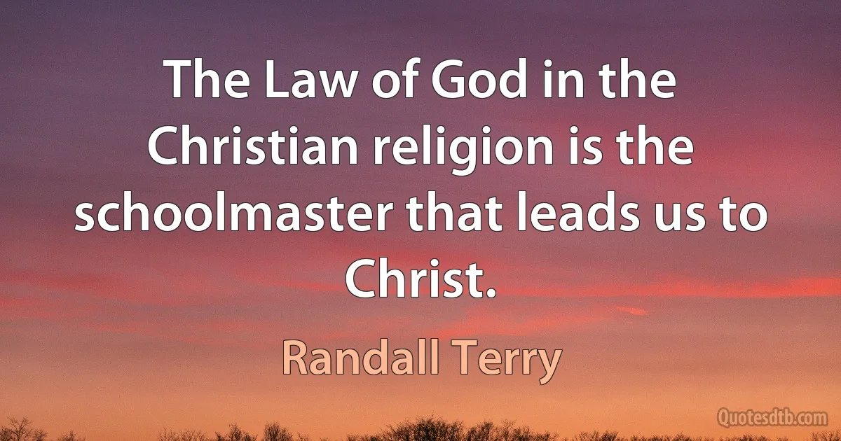 The Law of God in the Christian religion is the schoolmaster that leads us to Christ. (Randall Terry)