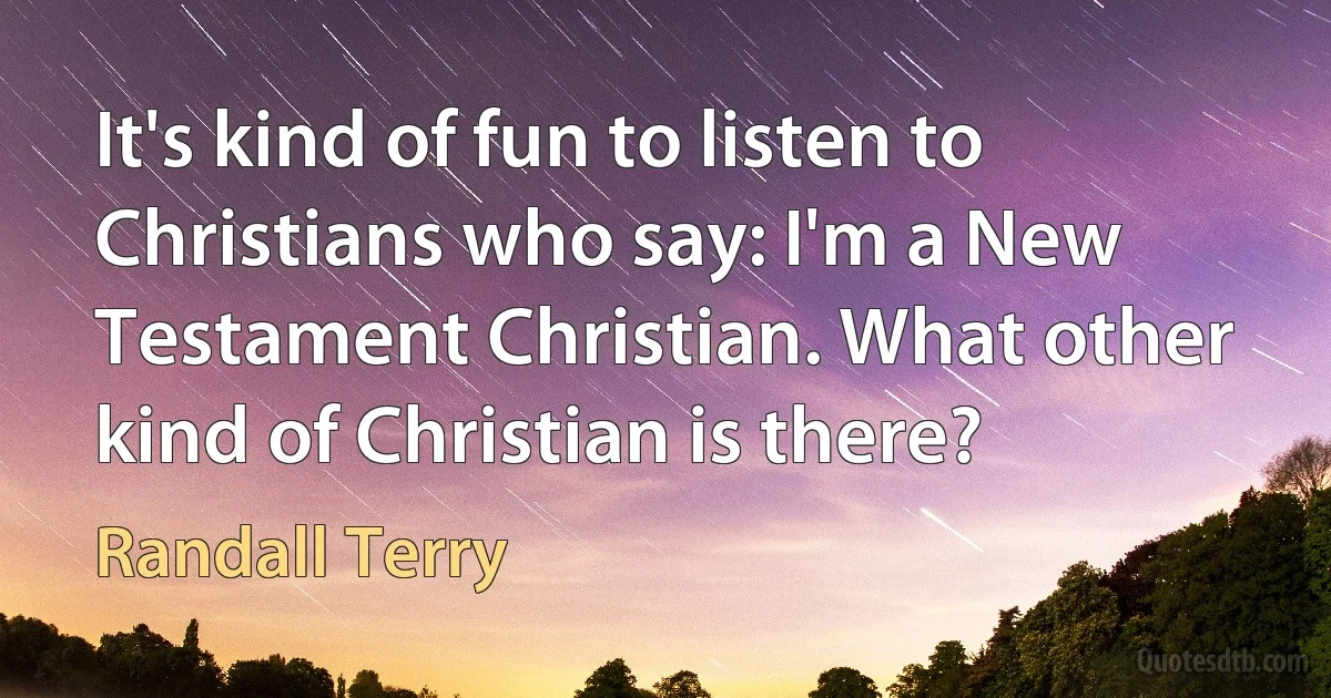 It's kind of fun to listen to Christians who say: I'm a New Testament Christian. What other kind of Christian is there? (Randall Terry)