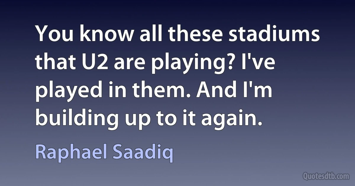 You know all these stadiums that U2 are playing? I've played in them. And I'm building up to it again. (Raphael Saadiq)