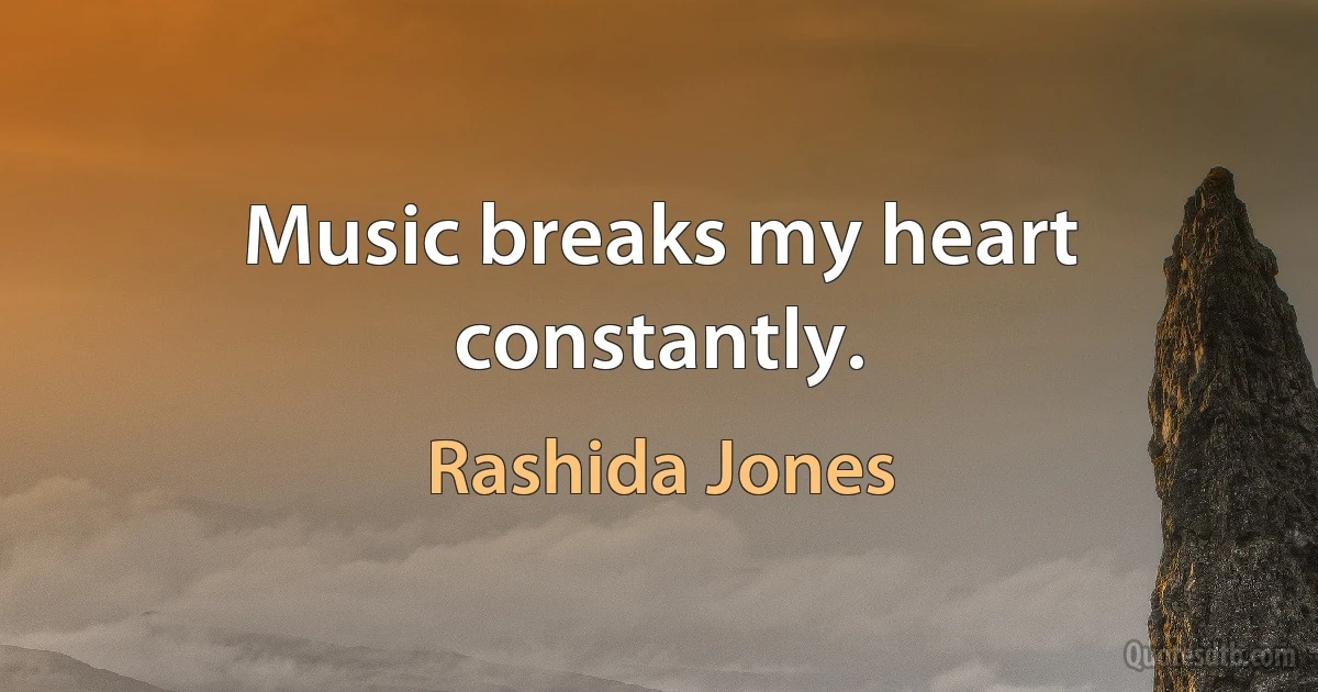 Music breaks my heart constantly. (Rashida Jones)