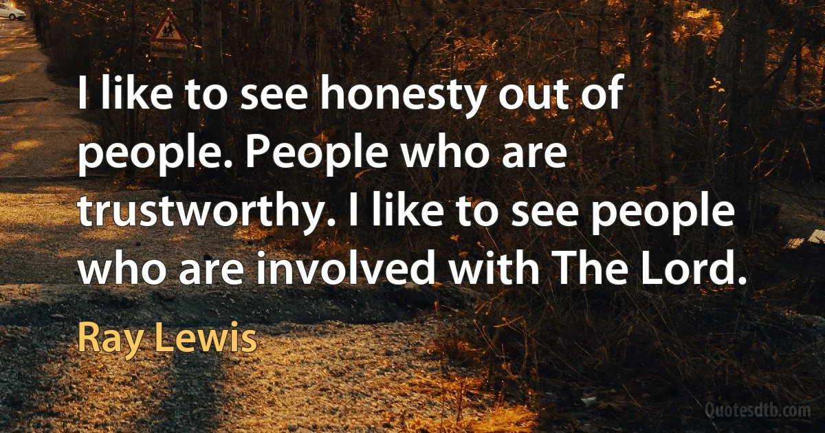 I like to see honesty out of people. People who are trustworthy. I like to see people who are involved with The Lord. (Ray Lewis)