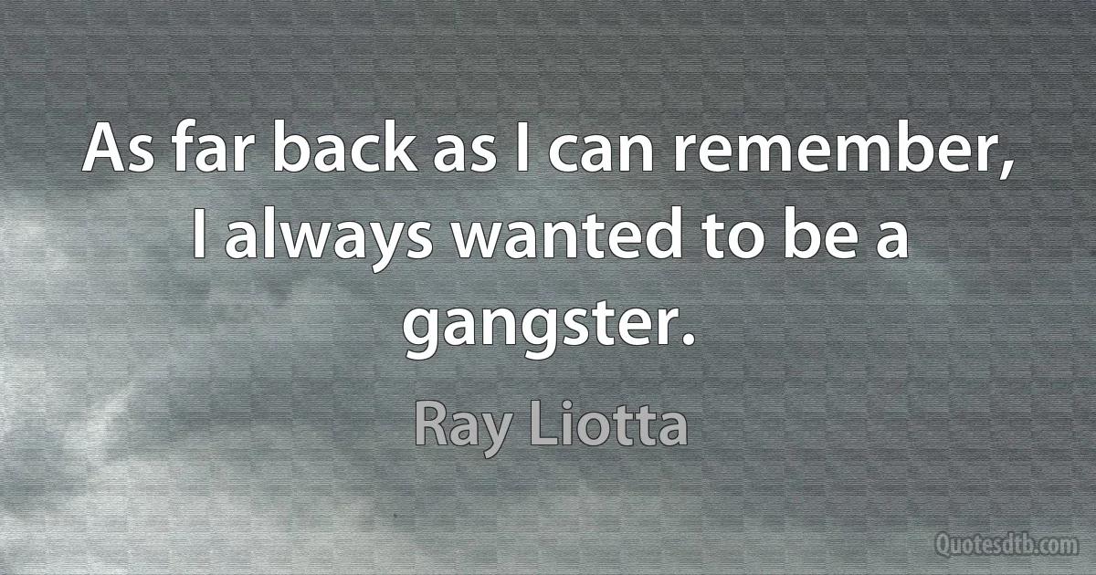 As far back as I can remember, I always wanted to be a gangster. (Ray Liotta)