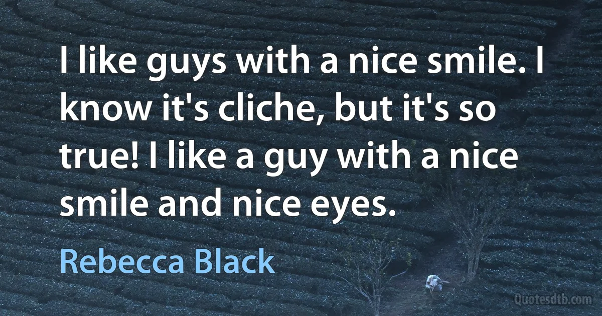 I like guys with a nice smile. I know it's cliche, but it's so true! I like a guy with a nice smile and nice eyes. (Rebecca Black)