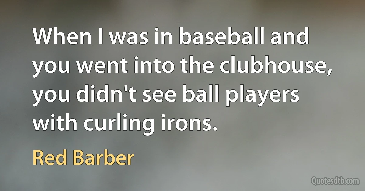 When I was in baseball and you went into the clubhouse, you didn't see ball players with curling irons. (Red Barber)