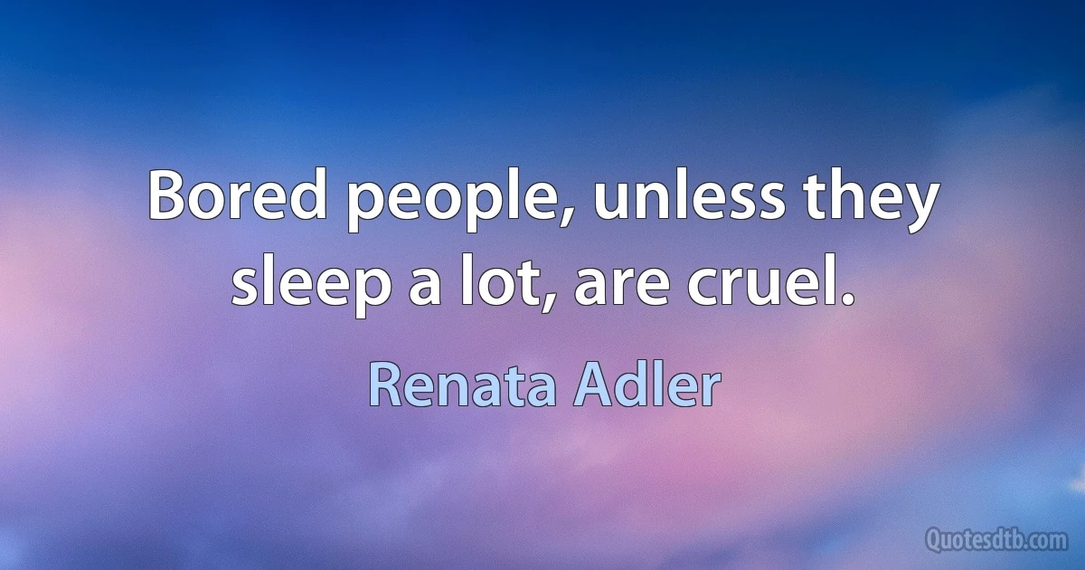 Bored people, unless they sleep a lot, are cruel. (Renata Adler)