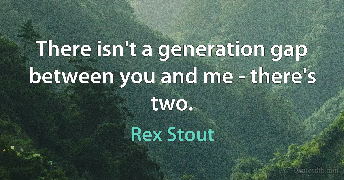 There isn't a generation gap between you and me - there's two. (Rex Stout)