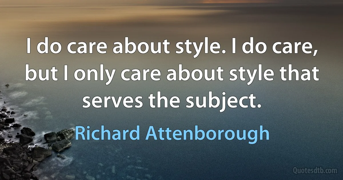 I do care about style. I do care, but I only care about style that serves the subject. (Richard Attenborough)