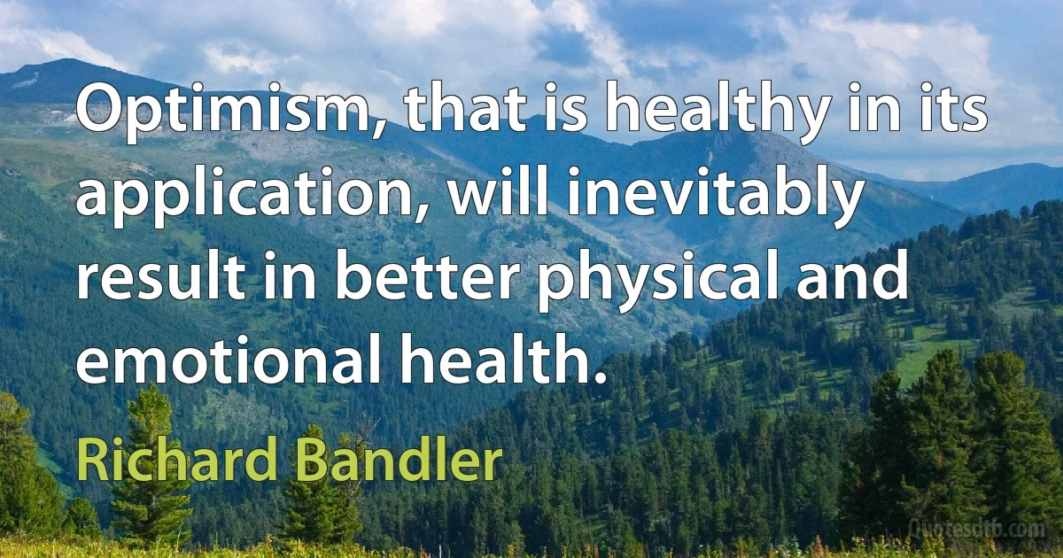 Optimism, that is healthy in its application, will inevitably result in better physical and emotional health. (Richard Bandler)