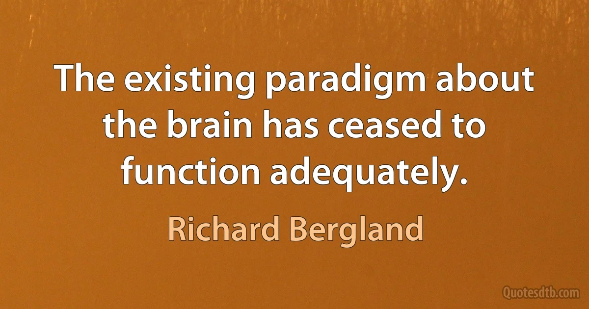 The existing paradigm about the brain has ceased to function adequately. (Richard Bergland)