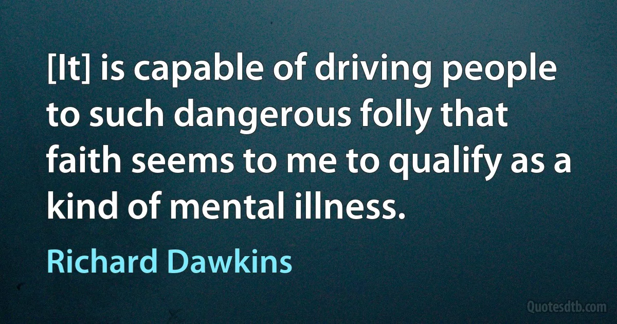 [It] is capable of driving people to such dangerous folly that faith seems to me to qualify as a kind of mental illness. (Richard Dawkins)