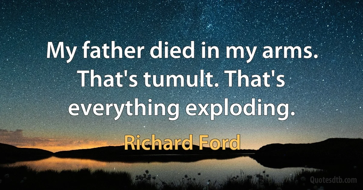 My father died in my arms. That's tumult. That's everything exploding. (Richard Ford)