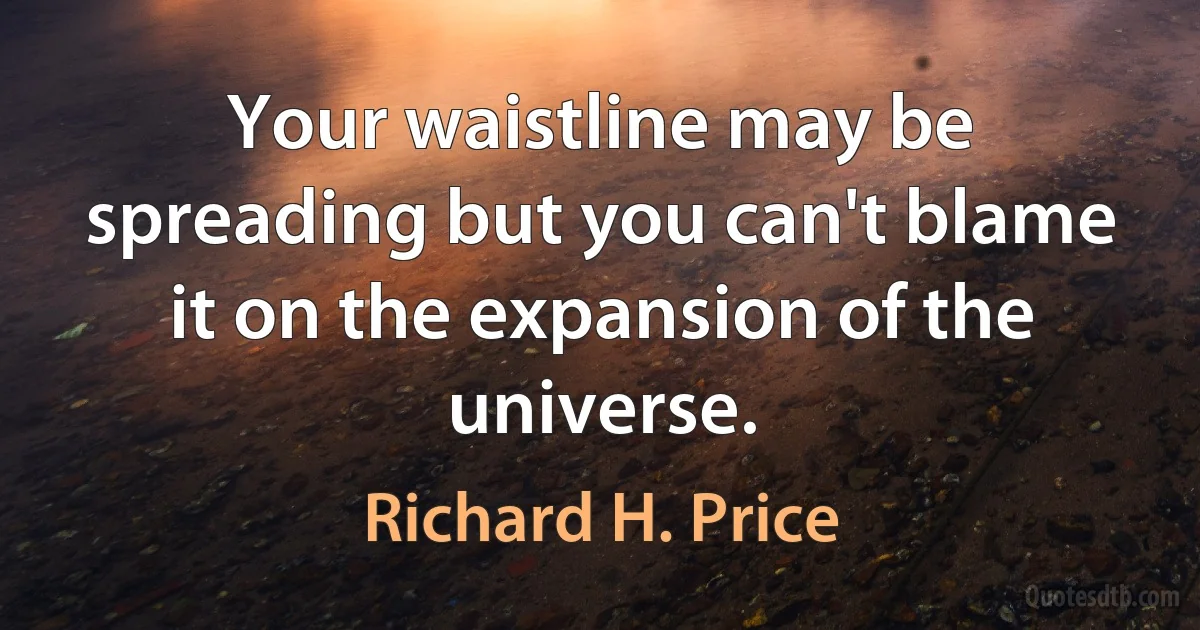 Your waistline may be spreading but you can't blame it on the expansion of the universe. (Richard H. Price)