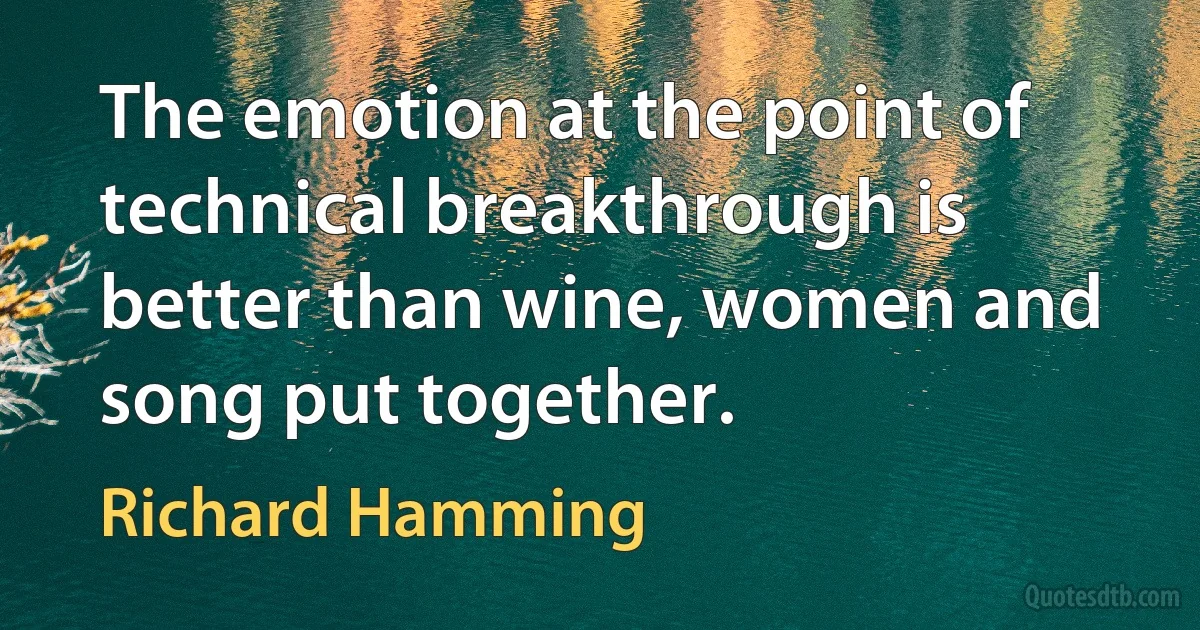 The emotion at the point of technical breakthrough is better than wine, women and song put together. (Richard Hamming)