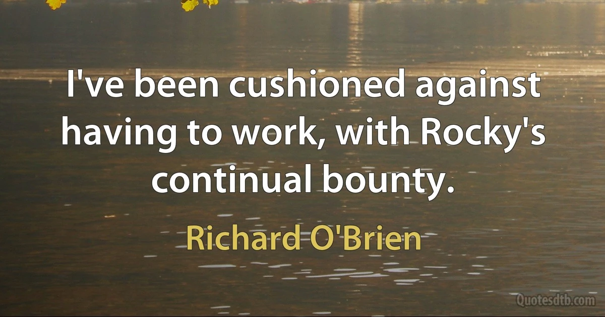 I've been cushioned against having to work, with Rocky's continual bounty. (Richard O'Brien)