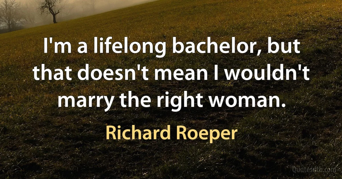 I'm a lifelong bachelor, but that doesn't mean I wouldn't marry the right woman. (Richard Roeper)