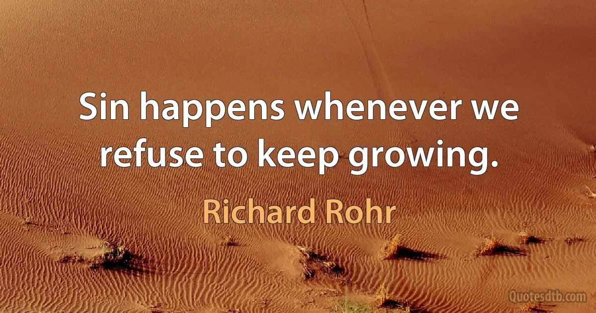 Sin happens whenever we refuse to keep growing. (Richard Rohr)