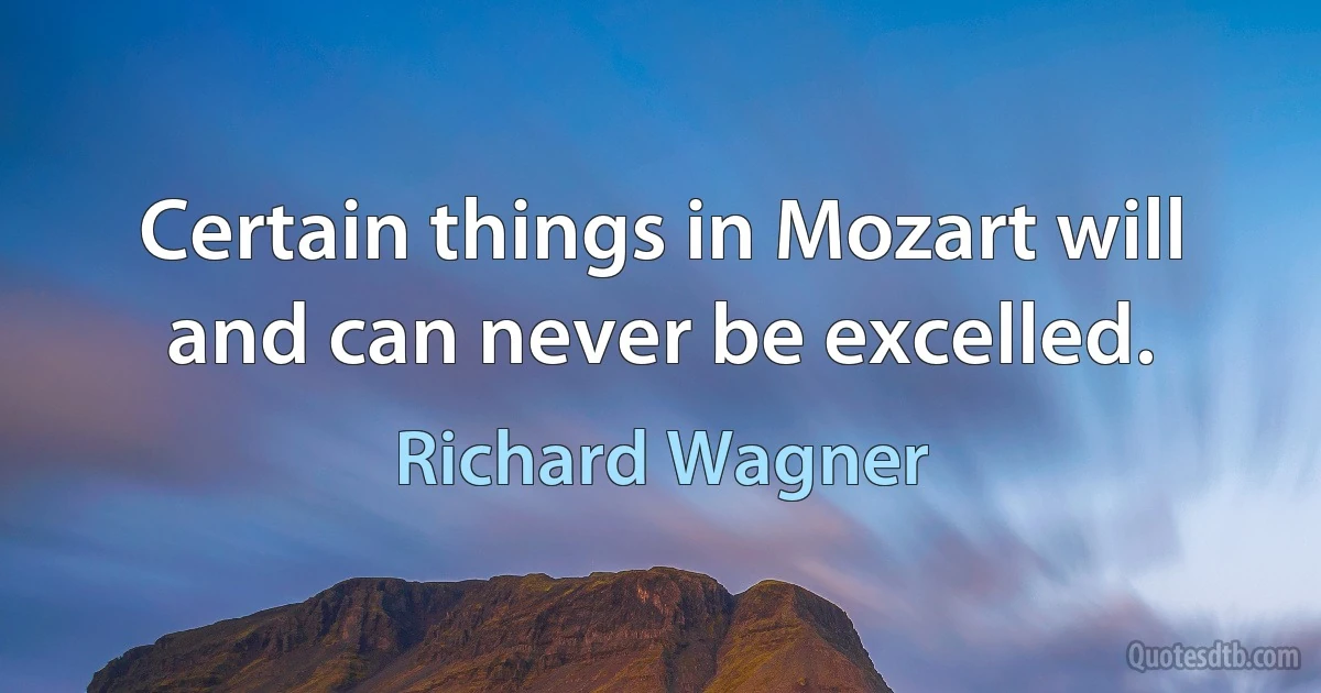 Certain things in Mozart will and can never be excelled. (Richard Wagner)