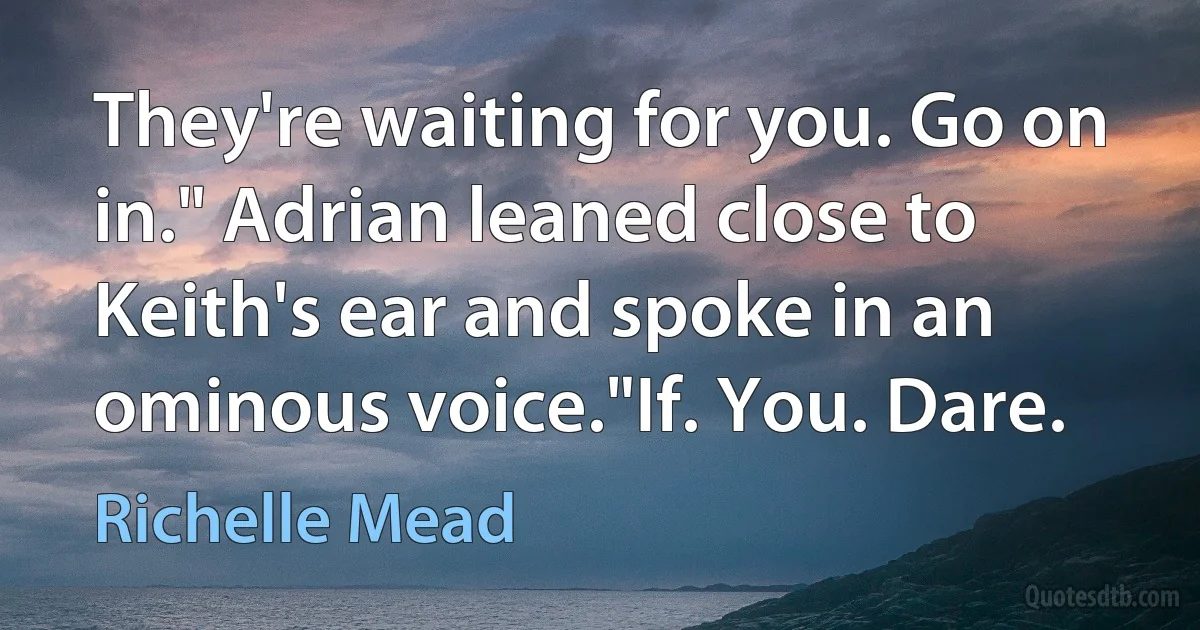 They're waiting for you. Go on in." Adrian leaned close to Keith's ear and spoke in an ominous voice."If. You. Dare. (Richelle Mead)