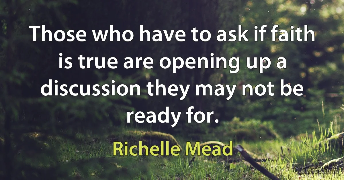 Those who have to ask if faith is true are opening up a discussion they may not be ready for. (Richelle Mead)