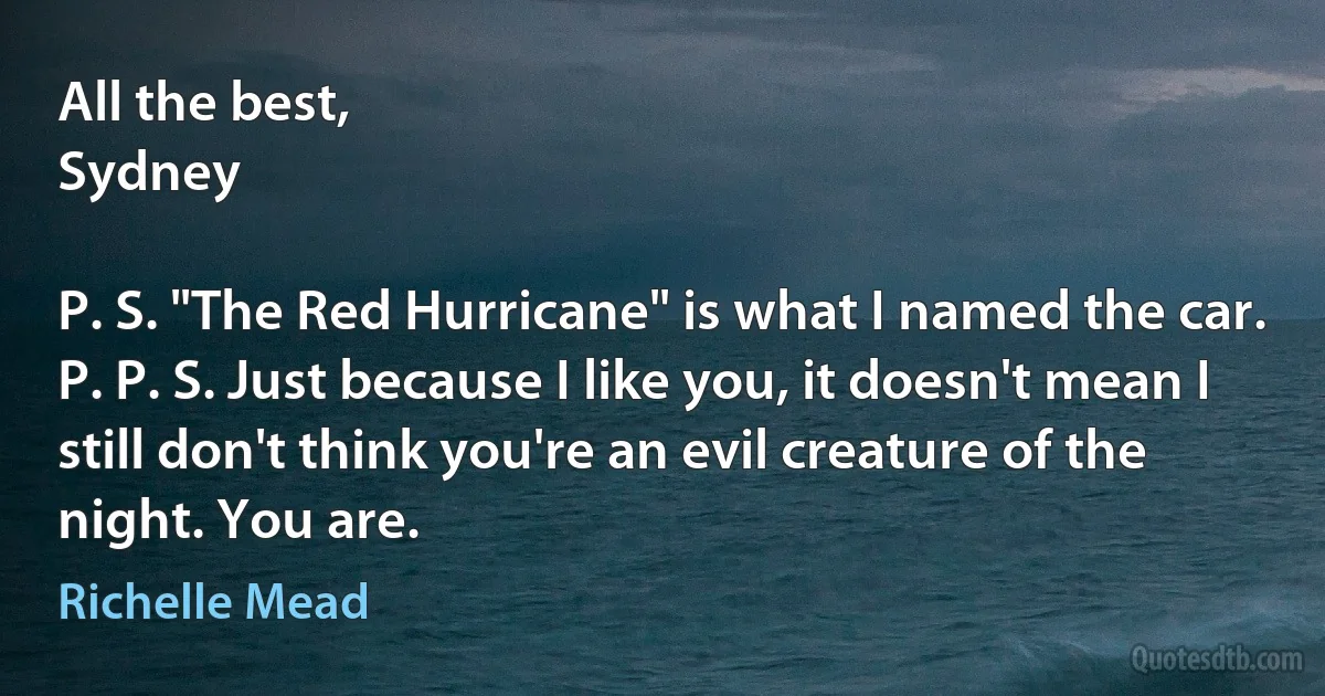 All the best,
Sydney

P. S. "The Red Hurricane" is what I named the car.
P. P. S. Just because I like you, it doesn't mean I still don't think you're an evil creature of the night. You are. (Richelle Mead)