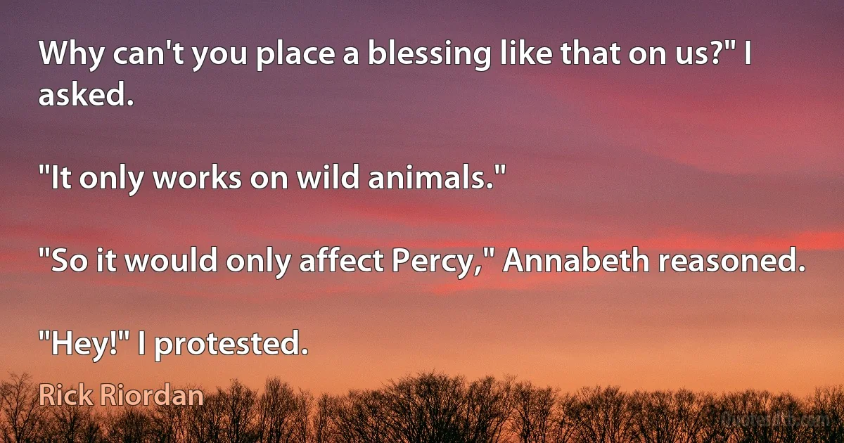 Why can't you place a blessing like that on us?" I asked.

"It only works on wild animals."

"So it would only affect Percy," Annabeth reasoned.

"Hey!" I protested. (Rick Riordan)