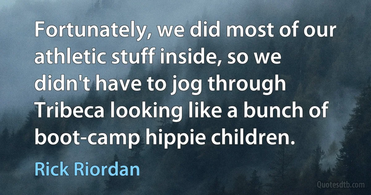 Fortunately, we did most of our athletic stuff inside, so we didn't have to jog through Tribeca looking like a bunch of boot-camp hippie children. (Rick Riordan)