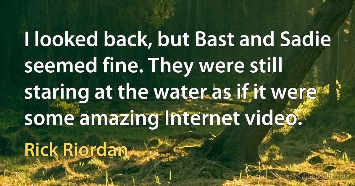 I looked back, but Bast and Sadie seemed fine. They were still staring at the water as if it were some amazing Internet video. (Rick Riordan)