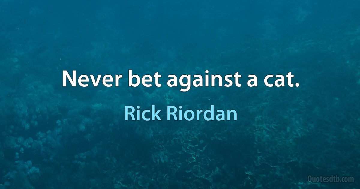 Never bet against a cat. (Rick Riordan)