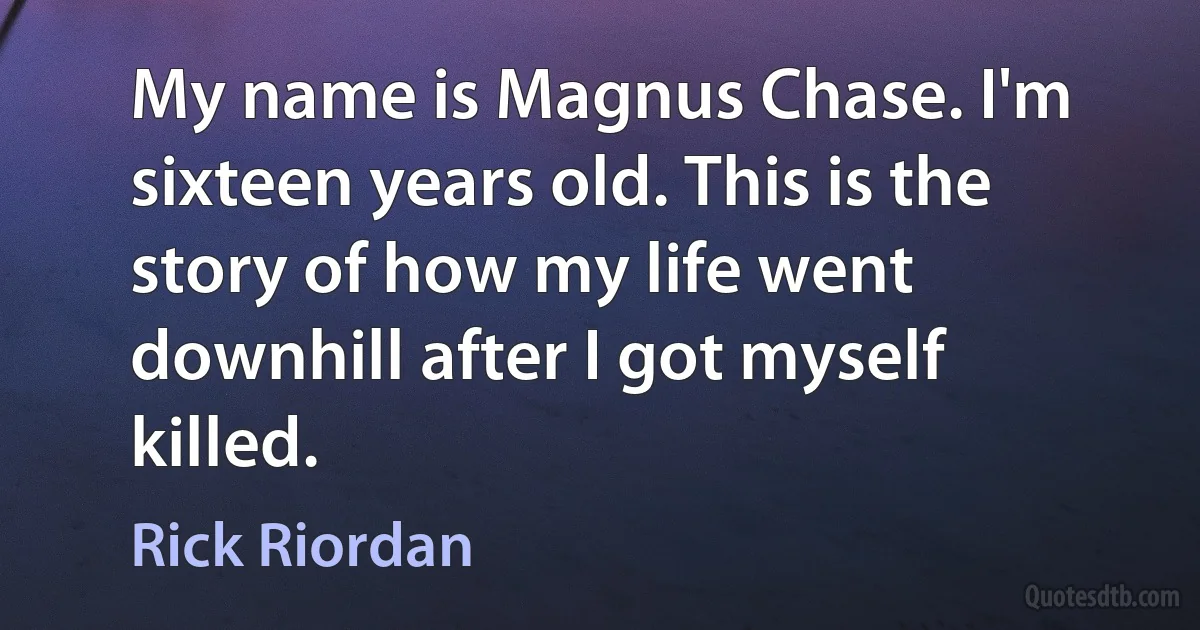 My name is Magnus Chase. I'm sixteen years old. This is the story of how my life went downhill after I got myself killed. (Rick Riordan)