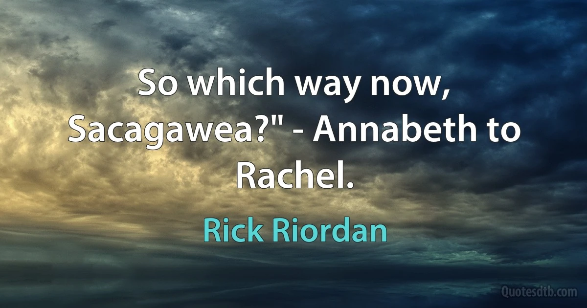 So which way now, Sacagawea?" - Annabeth to Rachel. (Rick Riordan)