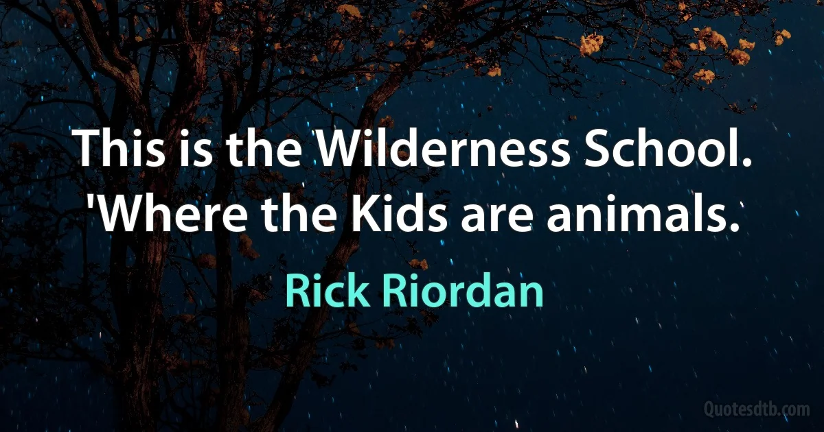 This is the Wilderness School. 'Where the Kids are animals. (Rick Riordan)